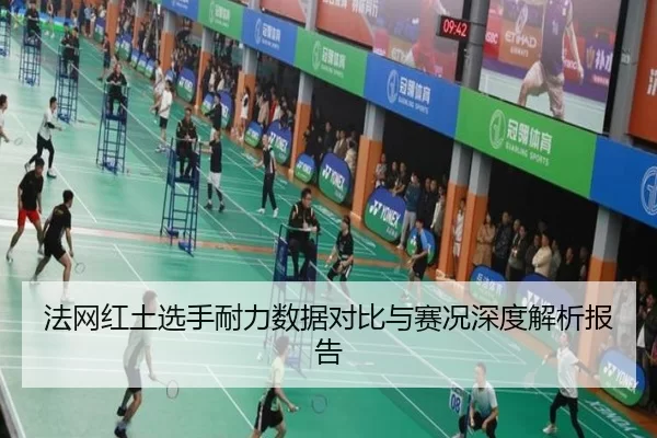 法网红土选手耐力数据对比与赛况深度解析报告