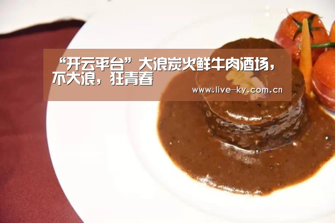 “开云平台”大浪炭火鲜牛肉酒场,不大浪,狂青春(图4) 开云APP